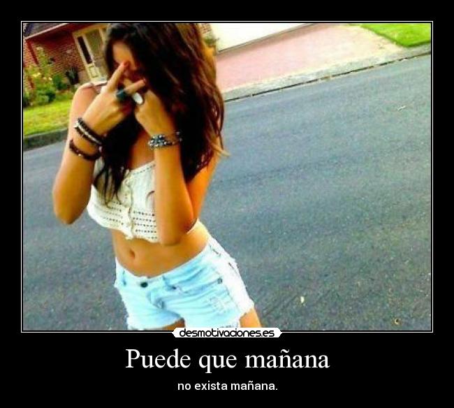 Puede que mañana - no exista mañana.