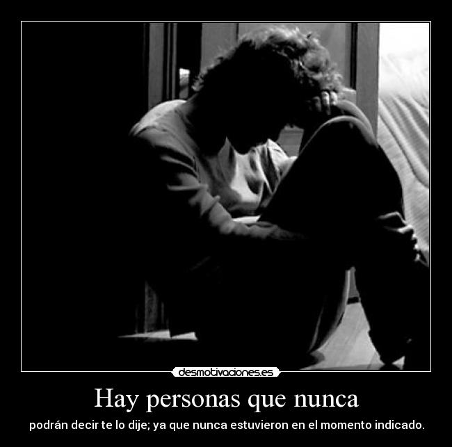Hay personas que nunca - podrán decir te lo dije; ya que nunca estuvieron en el momento indicado.