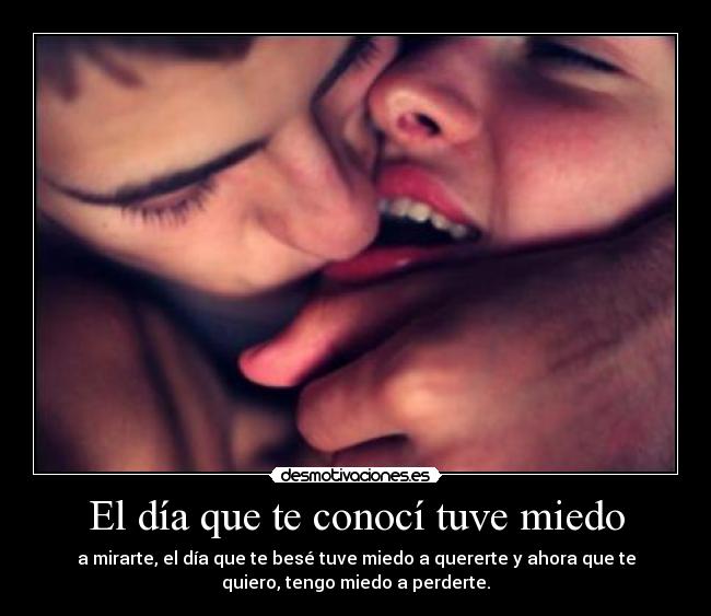 El día que te conocí tuve miedo - a mirarte, el día que te besé tuve miedo a quererte y ahora que te
quiero, tengo miedo a perderte.