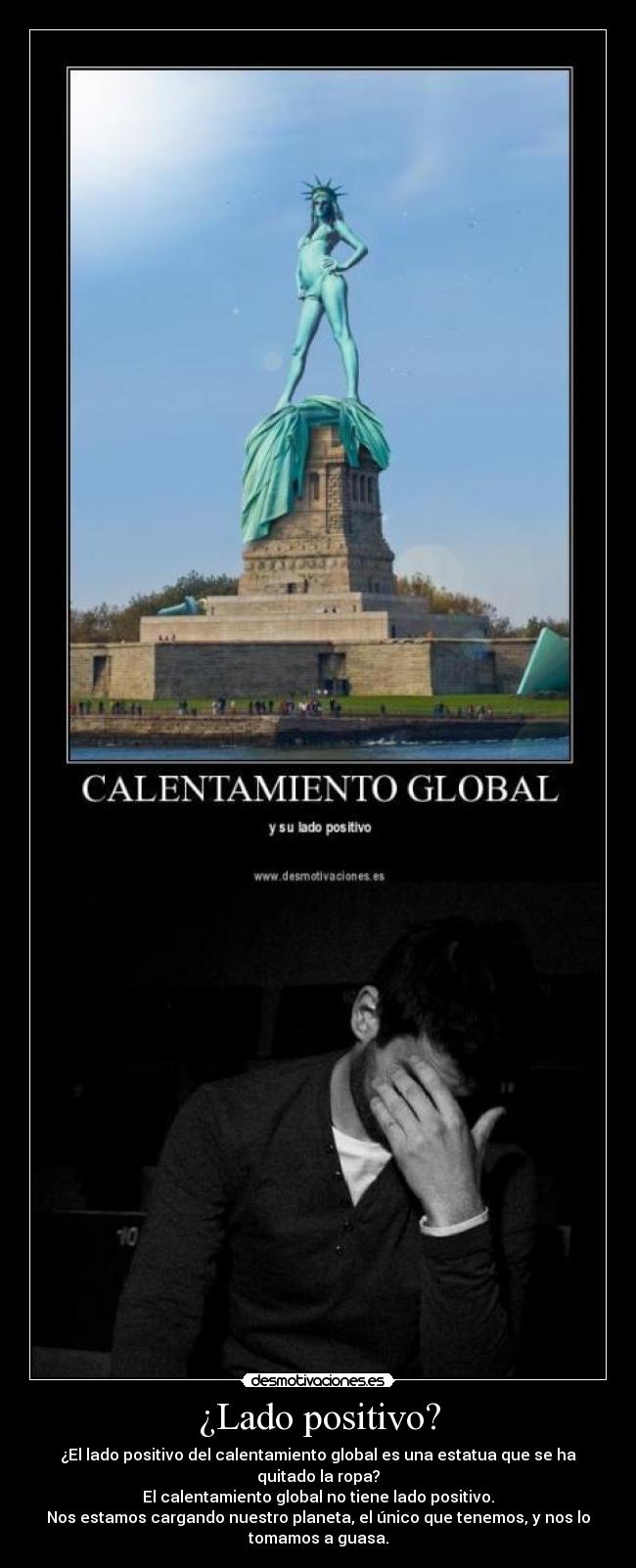 ¿Lado positivo? - ¿El lado positivo del calentamiento global es una estatua que se ha
quitado la ropa?
El calentamiento global no tiene lado positivo.
Nos estamos cargando nuestro planeta, el único que tenemos, y nos lo
tomamos a guasa.