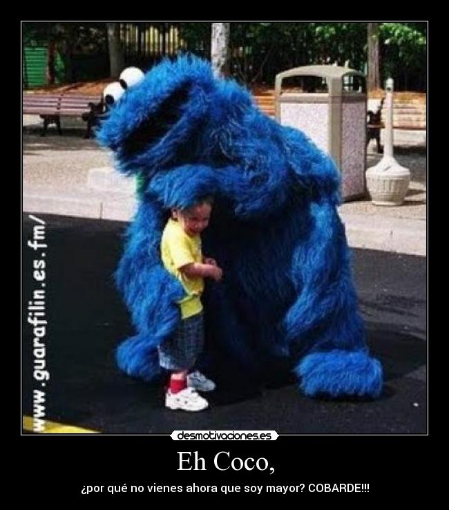 Eh Coco, - ¿por qué no vienes ahora que soy mayor? COBARDE!!!
