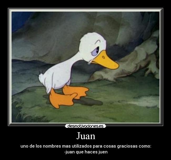 Juan - uno de los nombres mas utilizados para cosas graciosas como:
-juan que haces juen