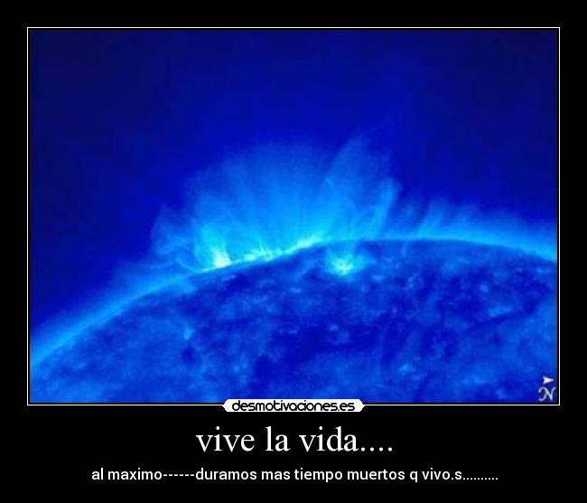 vive la vida.... - al maximo------duramos mas tiempo muertos q vivo.s..........