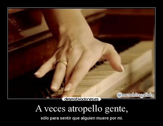 A veces atropello gente, - sólo para sentir que alguien muere por mi.