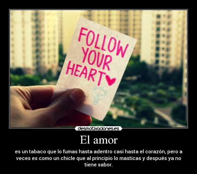 El amor - es un tabaco que lo fumas hasta adentro casi hasta el corazón, pero a
veces es como un chicle que al principio lo masticas y después ya no
tiene sabor.