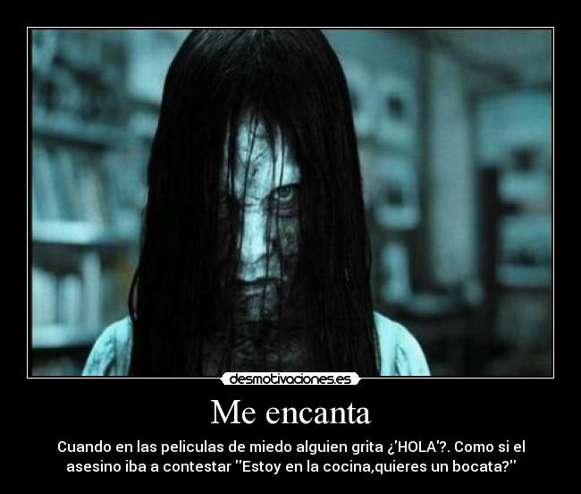 Me encanta - Cuando en las peliculas de miedo alguien grita ¿HOLA?. Como si el
asesino iba a contestar Estoy en la cocina,quieres un bocata?