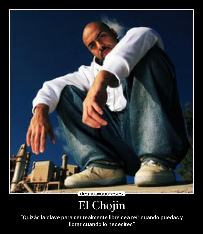 El Chojin - Quizás la clave para ser realmente libre sea reír cuando puedas y
llorar cuando lo necesites
