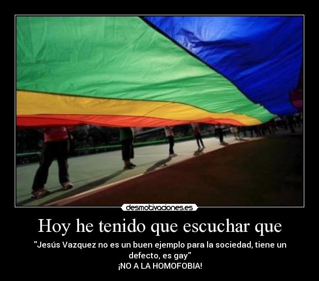 Hoy he tenido que escuchar que - Jesús Vazquez no es un buen ejemplo para la sociedad, tiene un defecto, es gay
¡NO A LA HOMOFOBIA!