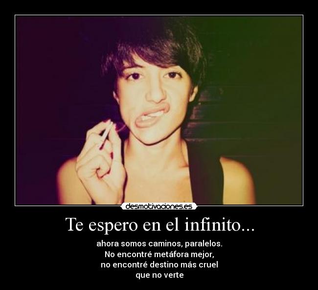 Te espero en el infinito... - ahora somos caminos, paralelos.
No encontré metáfora mejor,
no encontré destino más cruel
que no verte