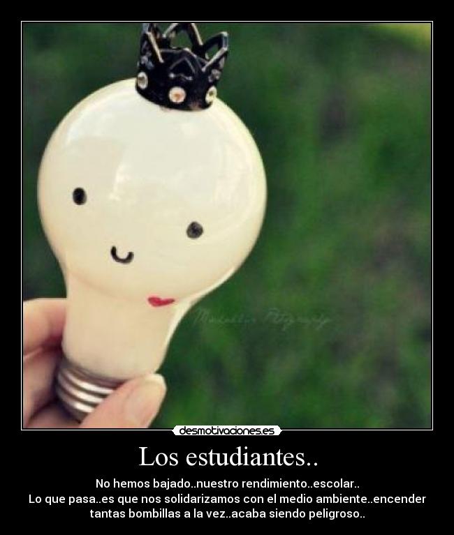 Los estudiantes.. - No hemos bajado..nuestro rendimiento..escolar..
Lo que pasa..es que nos solidarizamos con el medio ambiente..encender
tantas bombillas a la vez..acaba siendo peligroso..