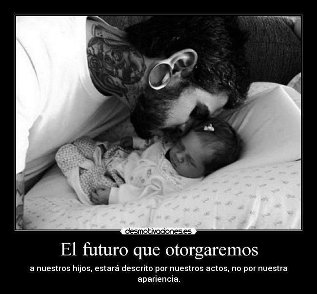 El futuro que otorgaremos - a nuestros hijos, estará descrito por nuestros actos, no por nuestra apariencia.