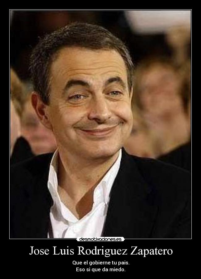 Jose Luis Rodriguez Zapatero - Que el gobierne tu pais.
Eso si que da miedo.