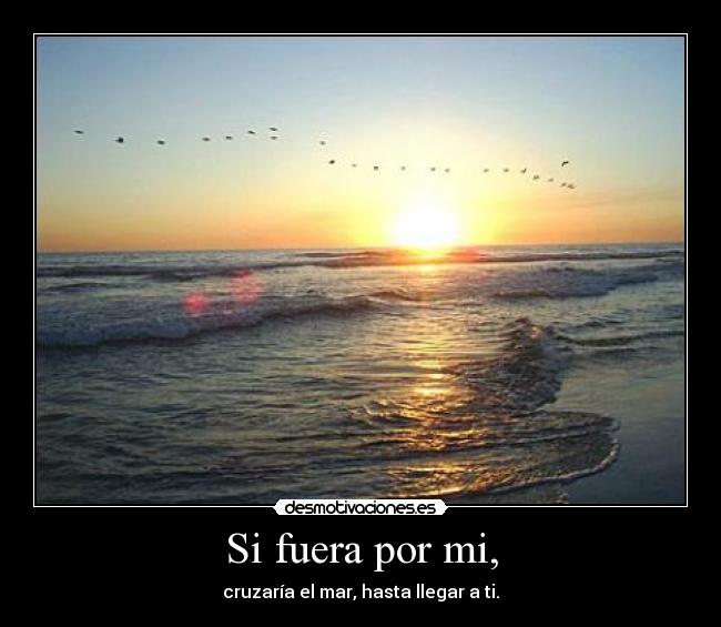 Si fuera por mi, - cruzaría el mar, hasta llegar a ti.