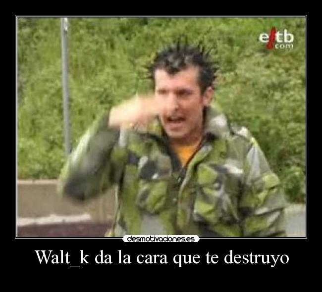 Walt_k da la cara que te destruyo -