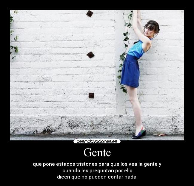 Gente - que pone estados tristones para que los vea la gente y
cuando les preguntan por ello
dicen que no pueden contar nada.