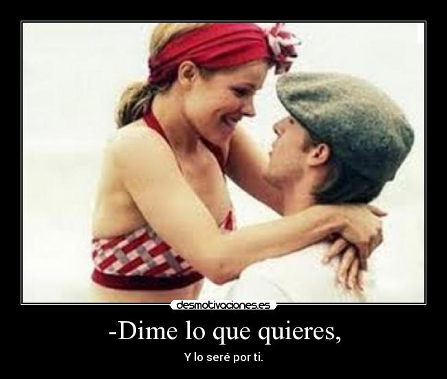 -Dime lo que quieres, - Y lo seré por ti.