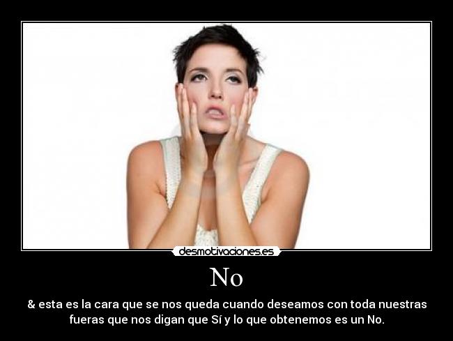 No - & esta es la cara que se nos queda cuando deseamos con toda nuestras
fueras que nos digan que Sí y lo que obtenemos es un No.