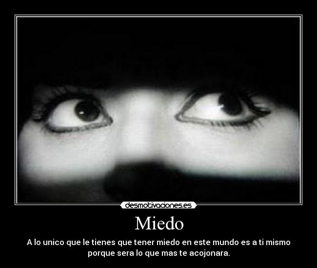 Miedo - A lo unico que le tienes que tener miedo en este mundo es a ti mismo
porque sera lo que mas te acojonara.
