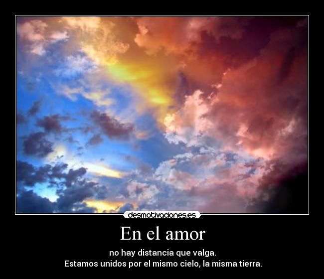 En el amor - no hay distancia que valga.
 Estamos unidos por el mismo cielo, la misma tierra.