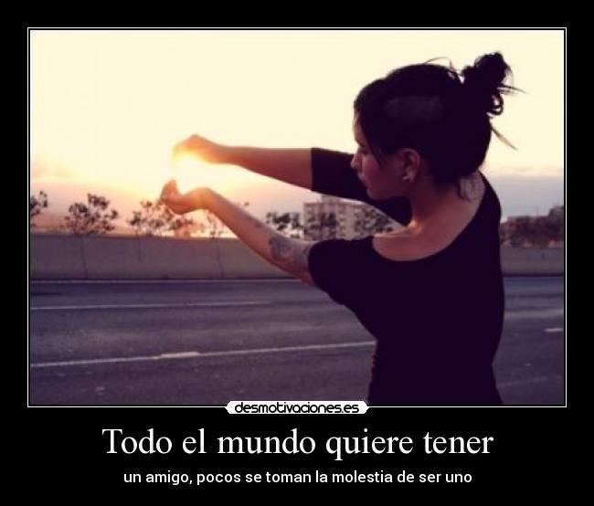 Todo el mundo quiere tener - un amigo, pocos se toman la molestia de ser uno