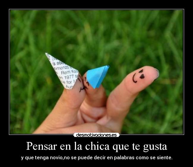 Pensar en la chica que te gusta - y que tenga novio,no se puede decir en palabras como se siente.