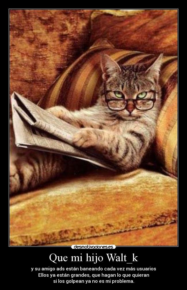 Que mi hijo Walt_k - y su amigo ads están baneando cada vez más usuarios
Ellos ya están grandes, que hagan lo que quieran
si los golpean ya no es mi problema.