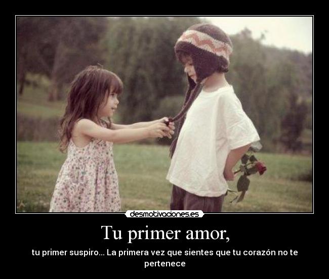 Tu primer amor, - tu primer suspiro... La primera vez que sientes que tu corazón no te pertenece