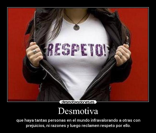 Desmotiva - que haya tantas personas en el mundo infravalorando a otras con
prejuicios, ni razones y luego reclamen respeto por ello.
