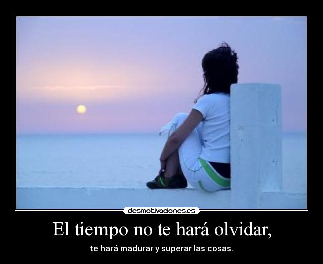 El tiempo no te hará olvidar, - te hará madurar y superar las cosas.