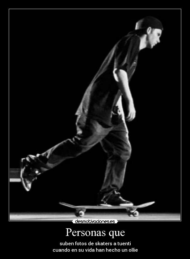 Personas que - suben fotos de skaters a tuenti
cuando en su vida han hecho un ollie