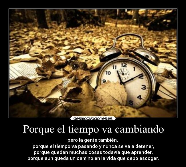 Porque el tiempo va cambiando - pero la gente también, 
porque el tiempo va pasando y nunca se va a detener,
porque quedan muchas cosas todavía que aprender,
porque aun queda un camino en la vida que debo escoger.