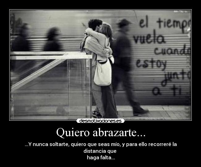 Quiero abrazarte... - ...Y nunca soltarte, quiero que seas mío, y para ello recorreré la distancia que 
haga falta...
