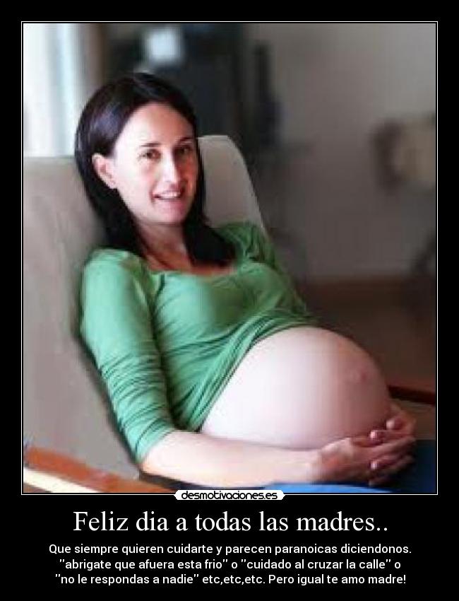 Feliz dia a todas las madres.. - Que siempre quieren cuidarte y parecen paranoicas diciendonos.
abrigate que afuera esta frio o cuidado al cruzar la calle o
no le respondas a nadie etc,etc,etc. Pero igual te amo madre!