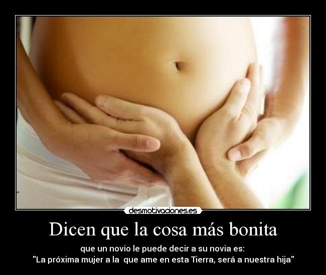 Dicen que la cosa más bonita - que un novio le puede decir a su novia es: 
La próxima mujer a la  que ame en esta Tierra, será a nuestra hija