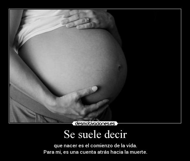 Se suele decir - que nacer es el comienzo de la vida.
Para mi, es una cuenta atrás hacia la muerte.