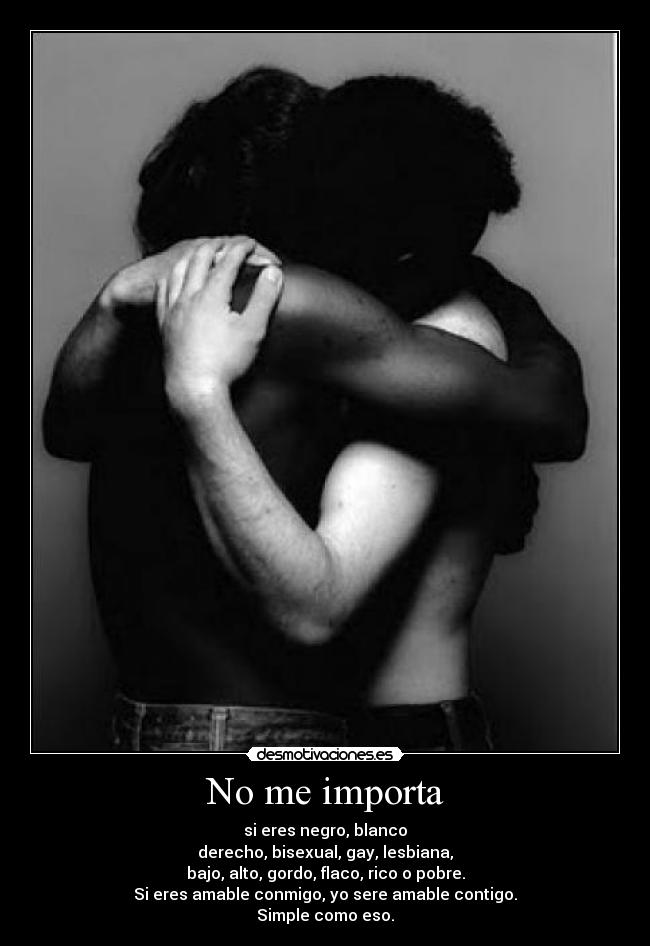 No me importa - si eres negro, blanco
derecho, bisexual, gay, lesbiana,
bajo, alto, gordo, flaco, rico o pobre.
Si eres amable conmigo, yo sere amable contigo.
Simple como eso.