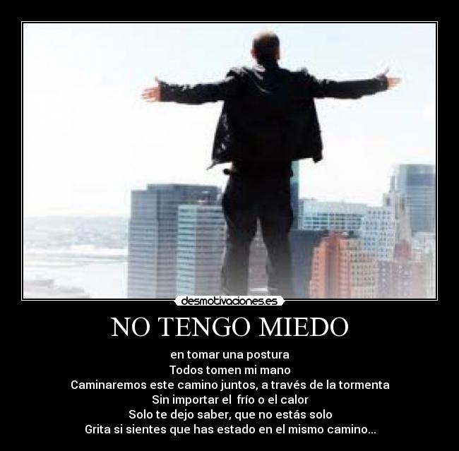 NO TENGO MIEDO - en tomar una postura
Todos tomen mi mano
Caminaremos este camino juntos, a través de la tormenta
Sin importar el frío o el calor
Solo te dejo saber, que no estás solo
Grita si sientes que has estado en el mismo camino...