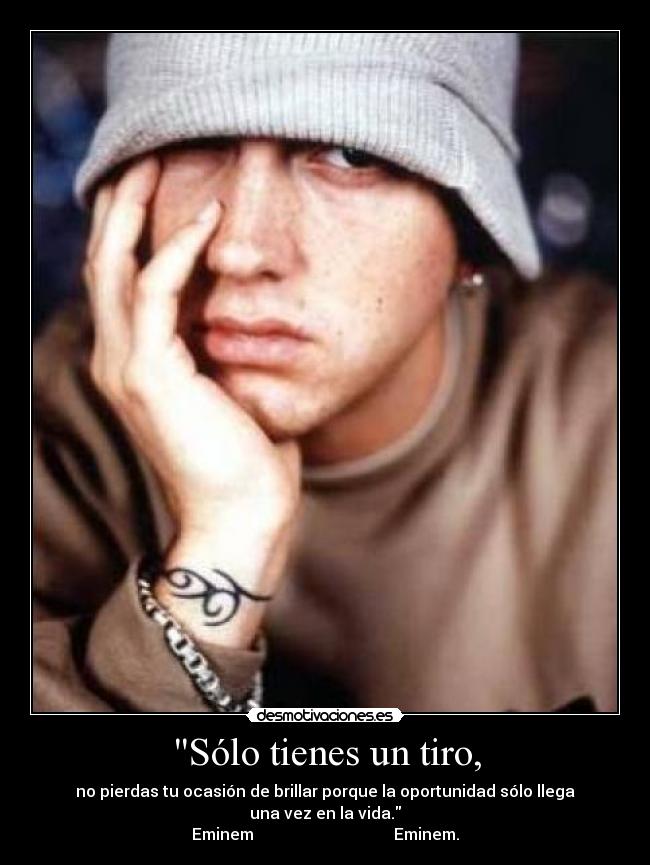 Sólo tienes un tiro, - no pierdas tu ocasión de brillar porque la oportunidad sólo llega una vez en la vida.
Eminem                                   Eminem.