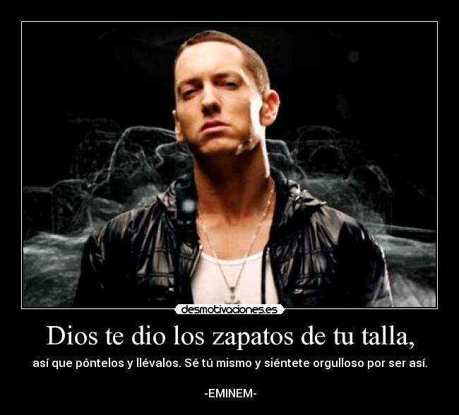 Dios te dio los zapatos de tu talla, - así que póntelos y llévalos. Sé tú mismo y siéntete orgulloso por ser así.
-EMINEM-