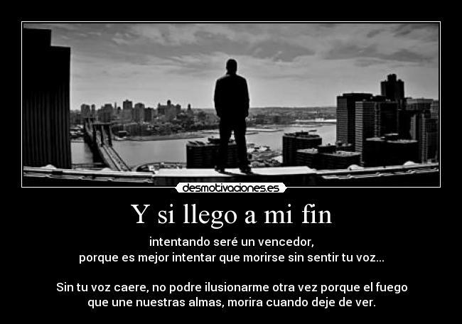 Y si llego a mi fin - intentando seré un vencedor,
porque es mejor intentar que morirse sin sentir tu voz...

Sin tu voz caere, no podre ilusionarme otra vez porque el fuego
que une nuestras almas, morira cuando deje de ver.