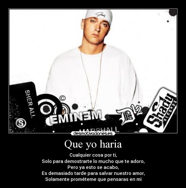 Que yo haria - Cualquier cosa por ti,
Solo para demostrarte lo mucho que te adoro,
Pero ya esto se acabo,
Es demasiado tarde para salvar nuestro amor,
Solamente prométeme que pensaras en mi