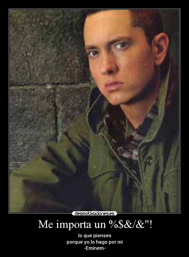 Me importa un %$&/&! - lo que pienses
porque yo lo hago por mí
-Eminem-