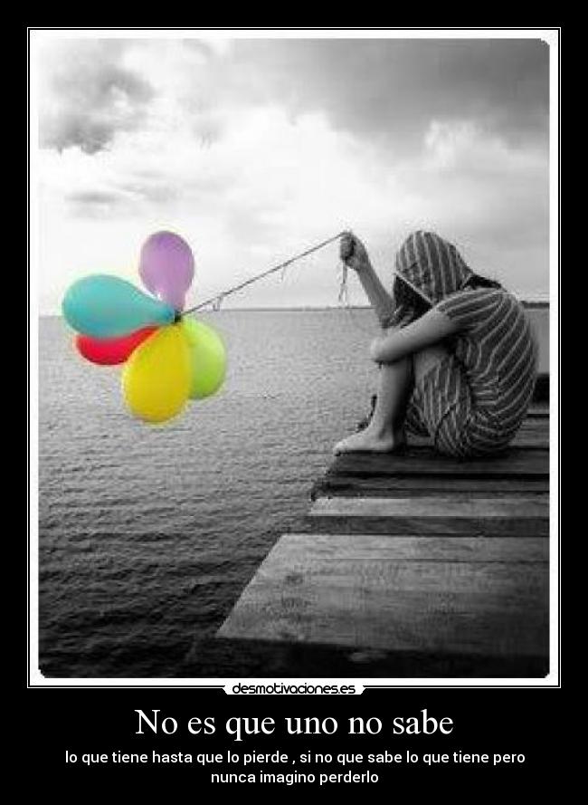 No es que uno no sabe - lo que tiene hasta que lo pierde , si no que sabe lo que tiene pero
nunca imagino perderlo