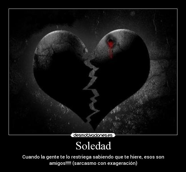 Soledad - Cuando la gente te lo restriega sabiendo que te hiere, esos son
amigos!!!!! (sarcasmo con exageración)