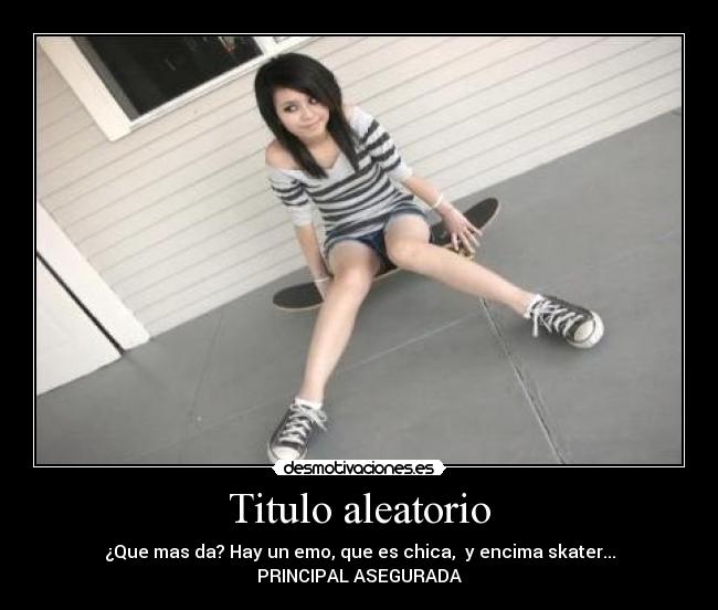 Titulo aleatorio - ¿Que mas da? Hay un emo, que es chica,  y encima skater...
PRINCIPAL ASEGURADA