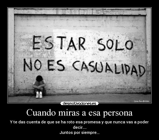 Cuando miras a esa persona - Y te das cuenta de que se ha roto esa promesa y que nunca vas a poder decir....
Juntos por siempre...