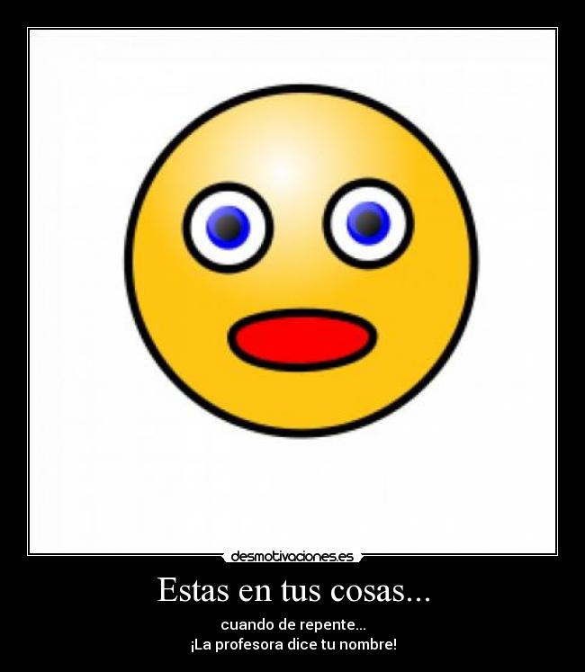 Estas en tus cosas... - cuando de repente...
¡La profesora dice tu nombre!