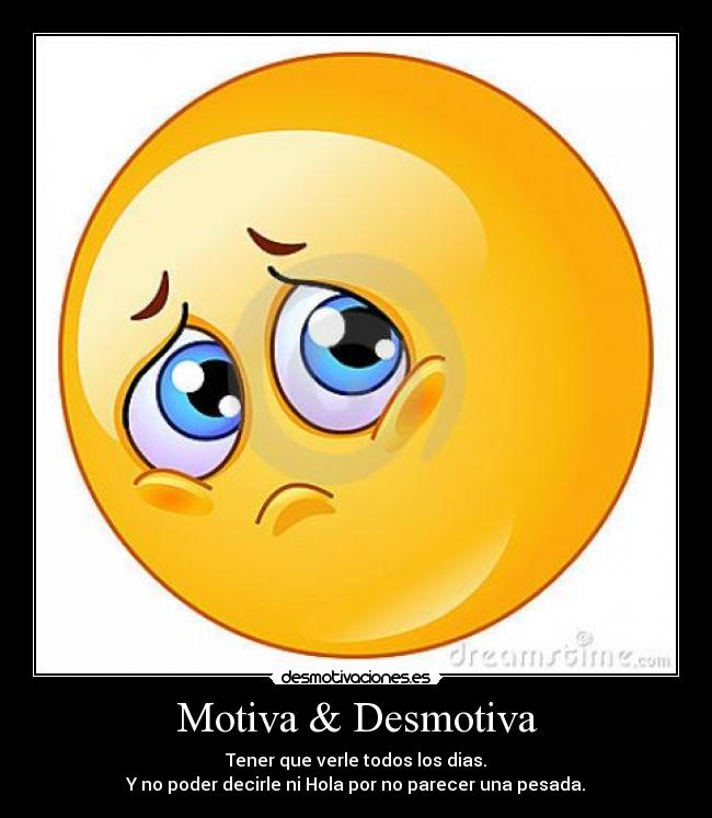 Motiva & Desmotiva - Tener que verle todos los dias.
Y no poder decirle ni Hola por no parecer una pesada.