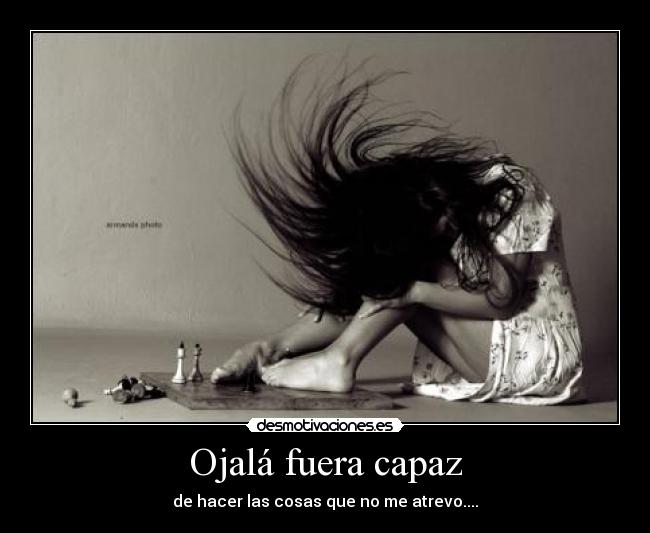 Ojalá fuera capaz - de hacer las cosas que no me atrevo....