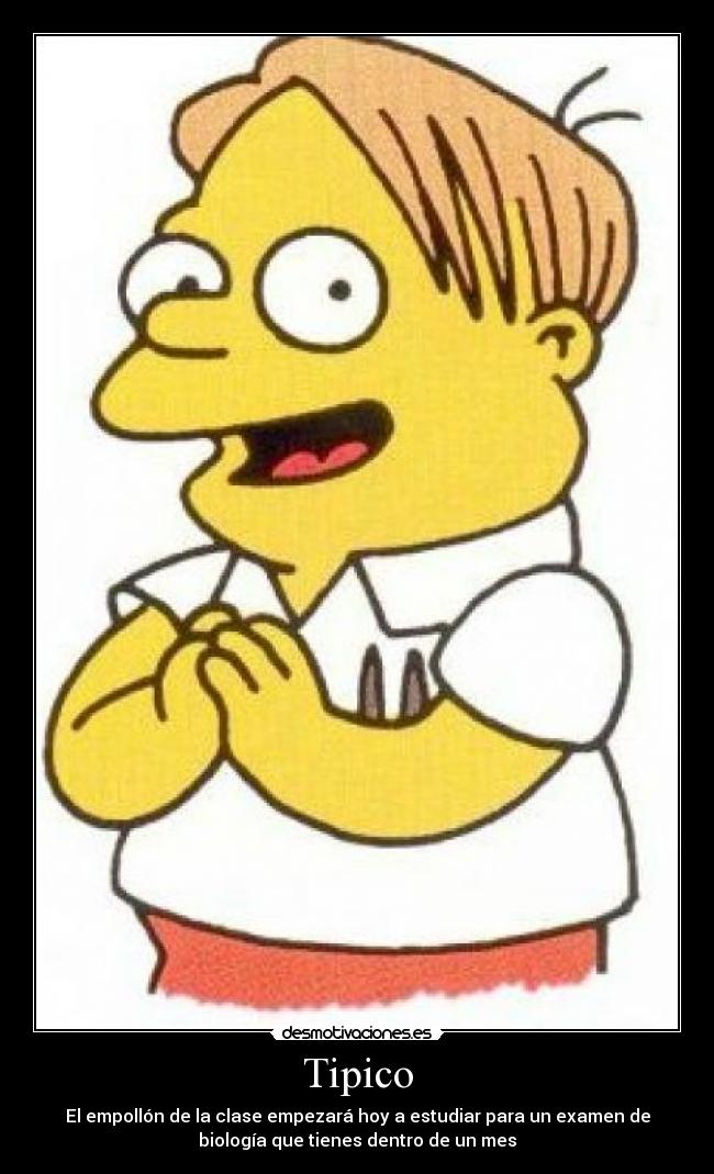 Tipico - El empollón de la clase empezará hoy a estudiar para un examen de
biología que tienes dentro de un mes